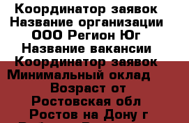 Координатор заявок › Название организации ­ ООО Регион-Юг › Название вакансии ­ Координатор заявок › Минимальный оклад ­ 26 000 › Возраст от ­ 18 - Ростовская обл., Ростов-на-Дону г. Работа » Вакансии   . Ростовская обл.,Ростов-на-Дону г.